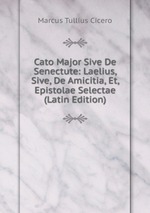 Cato Major Sive De Senectute: Laelius, Sive, De Amicitia, Et, Epistolae Selectae (Latin Edition)