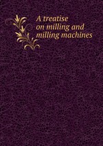 A treatise on milling and milling machines