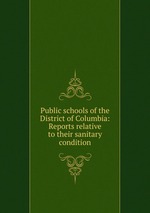 Public schools of the District of Columbia: Reports relative to their sanitary condition