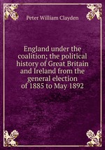 England under the coalition; the political history of Great Britain and Ireland from the general election of 1885 to May 1892