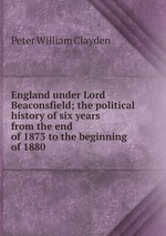 England under Lord Beaconsfield; the political history of six years from the end of 1873 to the beginning of 1880