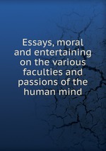 Essays, moral and entertaining on the various faculties and passions of the human mind