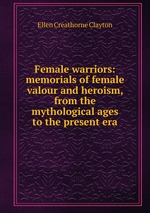 Female warriors: memorials of female valour and heroism, from the mythological ages to the present era