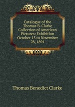 Catalogue of the Thomas B. Clarke Collection of American Pictures: Exhibition October 15 to November 28, 1891