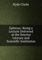 Ephesus: Being a Lecture Delivered at the Smyrna Literary and Scientific Institution