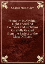 Examples in Algebra: Eight Thousand Exercises and Problems Carefully Graded from the Easiest to the Most Difficult