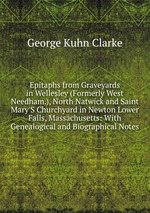 Epitaphs from Graveyards in Wellesley (Formerly West Needham.), North Natwick and Saint Mary`S Churchyard in Newton Lower Falls, Massachusetts: With Genealogical and Biographical Notes