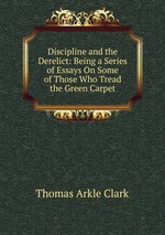 Discipline and the Derelict: Being a Series of Essays On Some of Those Who Tread the Green Carpet