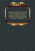 Hunter Family Records: An Account Of The First American Settlers And Colonial Families Of The Name Of Hunter, And Other Genealogical And Historical . Wills And Marriages Heretofore Unpublished