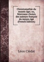Chrestomathie du moyen-ge; ou, Morceaux choisis des auteurs franais du moyen ge (French Edition)