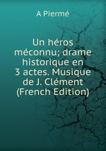 Un hros mconnu; drame historique en 3 actes. Musique de J. Clment (French Edition)