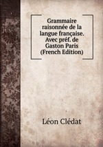 Grammaire raisonne de la langue franaise. Avec prf. de Gaston Paris (French Edition)