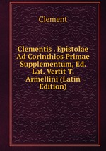 Clementis . Epistolae Ad Corinthios Primae Supplementum, Ed. Lat. Vertit T. Armellini (Latin Edition)