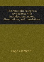 The Apostolic Fathers: a revised text with introductions, notes, dissertations, and translations