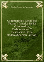 Combustibles Vegetales: Teora Y Prctica De La Combustion, Carbonizacion Y Destilacion De La Madera (Spanish Edition)