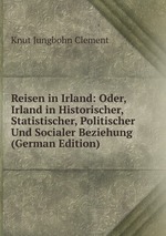 Reisen in Irland: Oder, Irland in Historischer, Statistischer, Politischer Und Socialer Beziehung (German Edition)