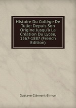 Histoire Du Collge De Tulle: Depuis Son Origine Jusqu` La Cration Du Lyce, 1567-1887 (French Edition)