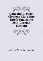 Ganganelli, Papst Clemens Xiv: Seine Briefe Und Seine Zeit (German Edition)