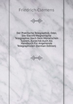 Der Praktische Telegraphist, Oder, Die Electro-Magnetische Telegraphie: Nach Dem Morse`schen System, Zunchst Auch Als Handbuch Fr Angehende Telegraphisten (German Edition)