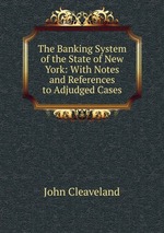 The Banking System of the State of New York: With Notes and References to Adjudged Cases