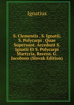 S. Clementis . S. Ignatii, S. Polycarpi . Quae Supersunt. Accedunt S. Ignatii Et S. Polycarpi Martyria, Recens. G. Jacobson (Slovak Edition)