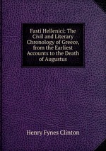 Fasti Hellenici: The Civil and Literary Chronology of Greece, from the Earliest Accounts to the Death of Augustus