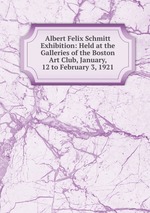 Albert Felix Schmitt Exhibition: Held at the Galleries of the Boston Art Club, January, 12 to February 3, 1921