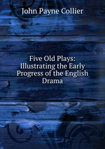 Five Old Plays: Illustrating the Early Progress of the English Drama