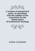 A treatise on geometrical conics, in accordance with the syllabus of the Association for the Improvement of Geometrical Teaching