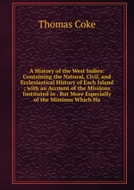 A History of the West Indies: Containing the Natural, Civil, and Ecclesiastical History of Each Island ; with an Account of the Missions Instituted in . But More Especially of the Missions Which Ha