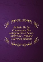 Bulletin De La Commission Des Antiquits E La Seine-Infrieure ., Volume 5 (French Edition)