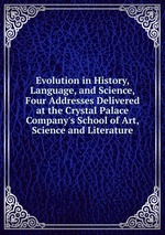 Evolution in History, Language, and Science, Four Addresses Delivered at the Crystal Palace Company`s School of Art, Science and Literature