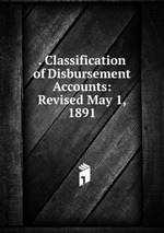 . Classification of Disbursement Accounts: Revised May 1, 1891