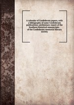 A calendar of Confederate papers, with a biblography of some Confederate publications; preliminary report of the Southern historical manuscripts . of the Confederate memorial literary society