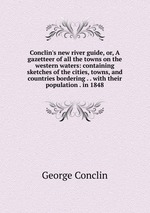Conclin`s new river guide, or, A gazetteer of all the towns on the western waters: containing sketches of the cities, towns, and countries bordering . . with their population . in 1848