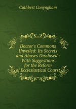 Doctor`s Commons Unveiled: Its Secrets and Abuses Disclosed : With Suggestions for the Reform of Ecclesiastical Courst