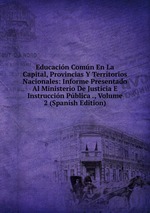 Educacin Comn En La Capital, Provincias Y Territorios Nacionales: Informe Presentado Al Ministerio De Justicia E Instruccin Pblica ., Volume 2 (Spanish Edition)