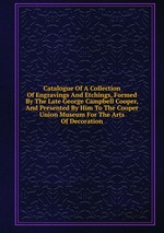 Catalogue Of A Collection Of Engravings And Etchings, Formed By The Late George Campbell Cooper, And Presented By Him To The Cooper Union Museum For The Arts Of Decoration