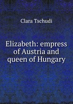 Elizabeth: empress of Austria and queen of Hungary