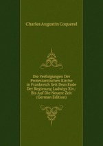 Die Verfolgungen Der Protestantischen Kirche in Frankreich Seit Dem Ende Der Regierung Ludwigs Xiv.: Bis Auf Die Neuere Zeit (German Edition)