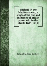 England in the Mediterranean; a study of the rise and influence of British power within the Straits 1603-1713;