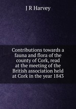Contributions towards a fauna and flora of the county of Cork, read at the meeting of the British association held at Cork in the year 1843