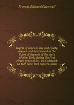 Digest of cases in law and equity, argued and determined in the Court of Appeals of the state of New York, during the first eleven years of its . 1st Comstock to 16th New York reports, inclu