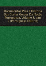 Documentos Para a Historia Das Cortes Geraes Da Nao Portugueza, Volume 8, part 2 (Portuguese Edition)