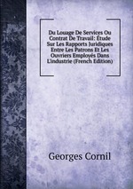 Du Louage De Services Ou Contrat De Travail: tude Sur Les Rapports Juridiques Entre Les Patrons Et Les Ouvriers Employs Dans L`industrie (French Edition)