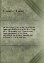 Ad Ecclesias Venetas Et Torcellanas Documentis Illustratas Indices Duo: Alter Chronologicus Diplomatum Et Documentorum, Alter Vero Alphabeticus . Rerum Notabilium, Volume 18 (Latin Edition)