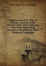 Engineering of To-Day: A Popular Account of the Present State of the Science, with Many Interesting Examples Described in Non-Technical Language