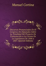 Discursos Pronunciados En El Congreso De Diputados Sobre La Totalidad Del Proyecto De Contestacin a La Corona En La Legislatura De 1846 a 1847 (Spanish Edition)