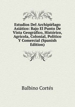 Estudios Del Archipilago Asitico: Bajo El Punto De Vista Geogrfico, Histrico, Agrcola, Colonial, Poltico Y Comercial (Spanish Edition)