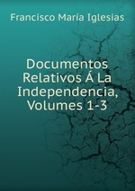 Documentos Relativos La Independencia, Volumes 1-3